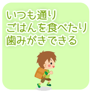 いつも通りごはんを食べたり歯磨きできる